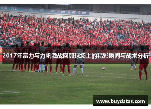 2017年富力与力帆激战回顾球场上的精彩瞬间与战术分析