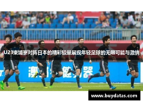 U23柬埔寨对阵日本的精彩较量展现年轻足球的无限可能与激情