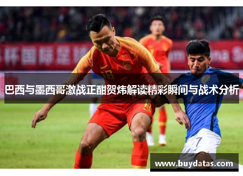 巴西与墨西哥激战正酣贺炜解读精彩瞬间与战术分析