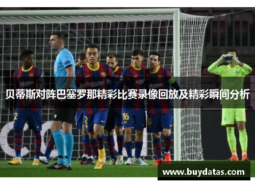 贝蒂斯对阵巴塞罗那精彩比赛录像回放及精彩瞬间分析
